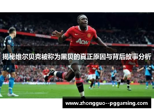 揭秘维尔贝克被称为黑贝的真正原因与背后故事分析