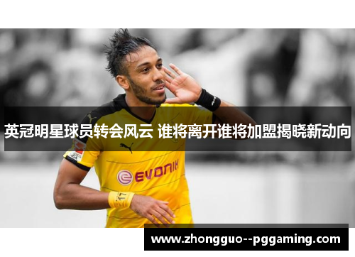 英冠明星球员转会风云 谁将离开谁将加盟揭晓新动向