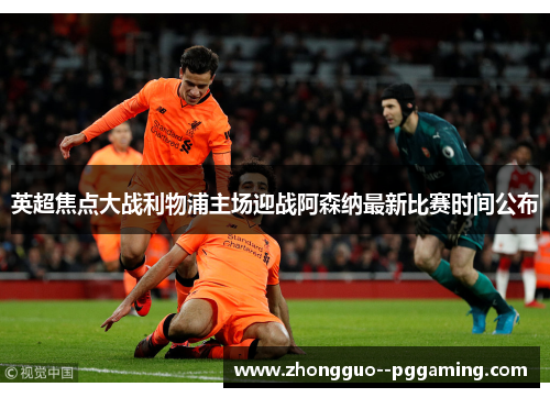 英超焦点大战利物浦主场迎战阿森纳最新比赛时间公布