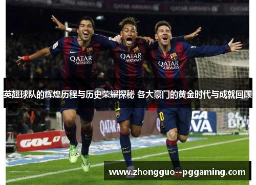 英超球队的辉煌历程与历史荣耀探秘 各大豪门的黄金时代与成就回顾