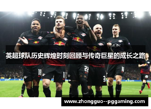 英超球队历史辉煌时刻回顾与传奇巨星的成长之路