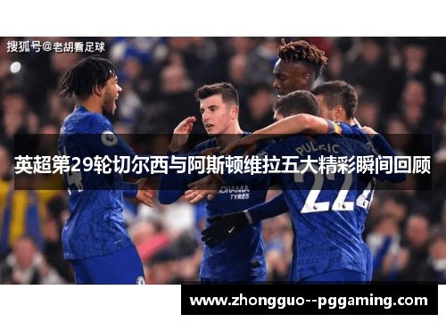 英超第29轮切尔西与阿斯顿维拉五大精彩瞬间回顾