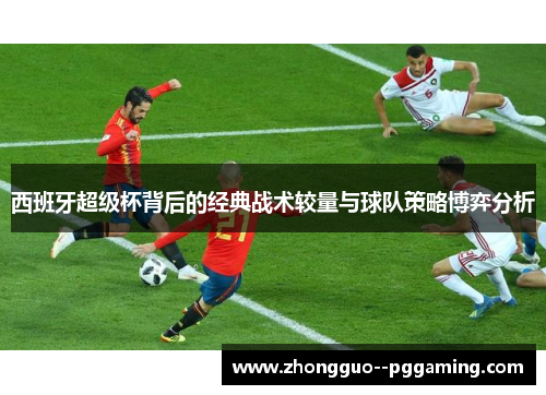 西班牙超级杯背后的经典战术较量与球队策略博弈分析