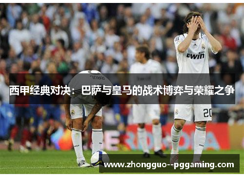 西甲经典对决：巴萨与皇马的战术博弈与荣耀之争