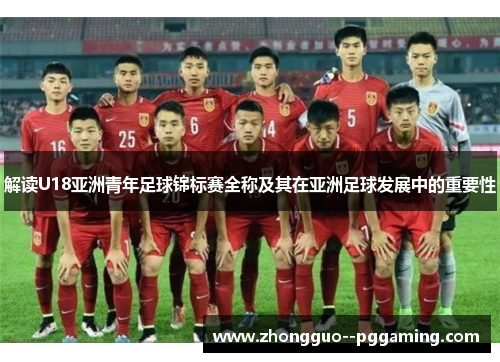 解读U18亚洲青年足球锦标赛全称及其在亚洲足球发展中的重要性