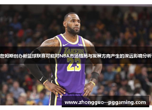 詹姆斯创办新篮球联赛可能对NBA市场格局与发展方向产生的深远影响分析