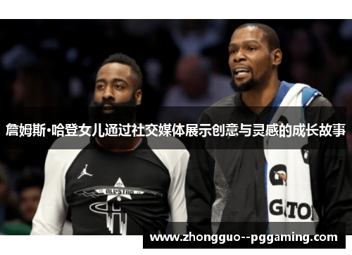 詹姆斯·哈登女儿通过社交媒体展示创意与灵感的成长故事