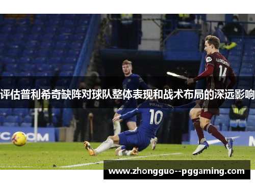 评估普利希奇缺阵对球队整体表现和战术布局的深远影响