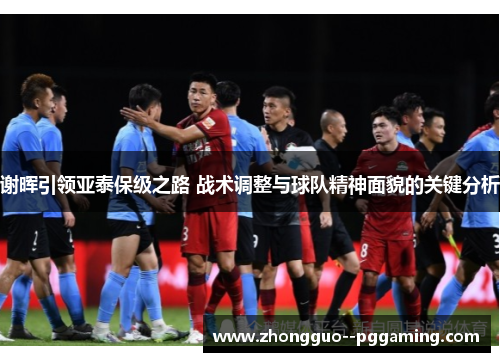 谢晖引领亚泰保级之路 战术调整与球队精神面貌的关键分析