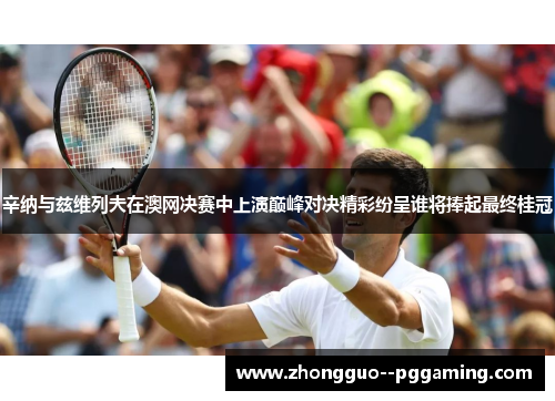 辛纳与兹维列夫在澳网决赛中上演巅峰对决精彩纷呈谁将捧起最终桂冠