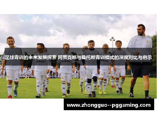 足球青训的未来发展探索 阿贾克斯与桑托斯青训模式的深度对比与启示