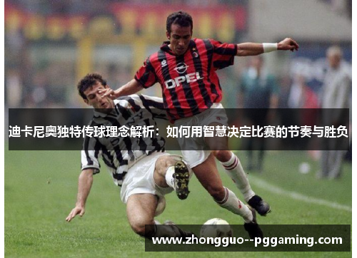 迪卡尼奥独特传球理念解析：如何用智慧决定比赛的节奏与胜负