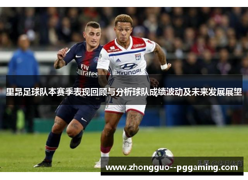 里昂足球队本赛季表现回顾与分析球队成绩波动及未来发展展望