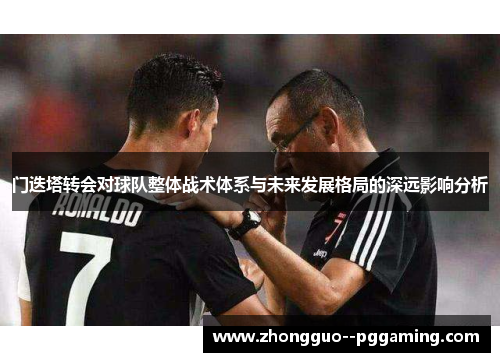 门迭塔转会对球队整体战术体系与未来发展格局的深远影响分析