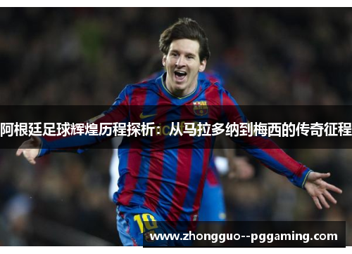 阿根廷足球辉煌历程探析：从马拉多纳到梅西的传奇征程