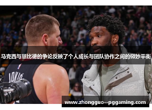 马克西与恩比德的争论反映了个人成长与团队协作之间的微妙平衡