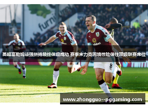 英超富勒姆顽强拼搏最终保级成功 赛季末力克困境惊险保住顶级联赛席位