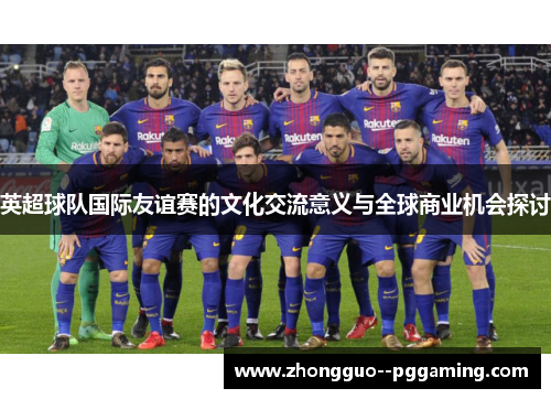 英超球队国际友谊赛的文化交流意义与全球商业机会探讨