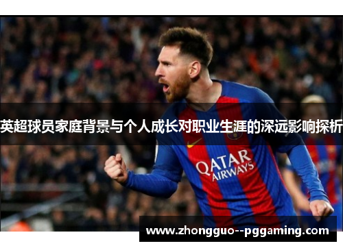 英超球员家庭背景与个人成长对职业生涯的深远影响探析