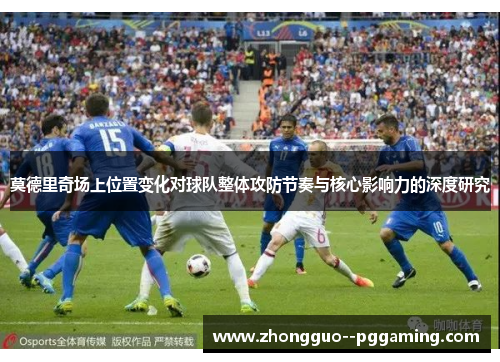 莫德里奇场上位置变化对球队整体攻防节奏与核心影响力的深度研究
