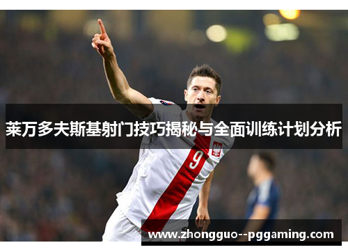 莱万多夫斯基射门技巧揭秘与全面训练计划分析