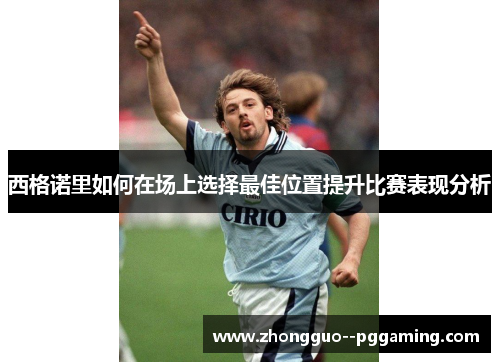 西格诺里如何在场上选择最佳位置提升比赛表现分析