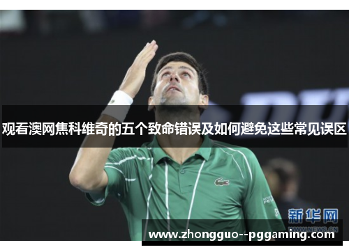 观看澳网焦科维奇的五个致命错误及如何避免这些常见误区