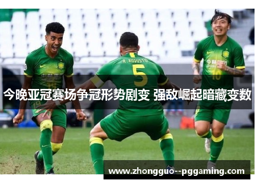 今晚亚冠赛场争冠形势剧变 强敌崛起暗藏变数