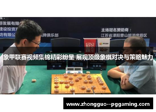 象甲联赛视频集锦精彩纷呈 展现顶级象棋对决与策略魅力