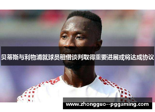 贝蒂斯与利物浦就球员租借谈判取得重要进展或将达成协议