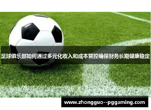 足球俱乐部如何通过多元化收入和成本管控确保财务长期健康稳定