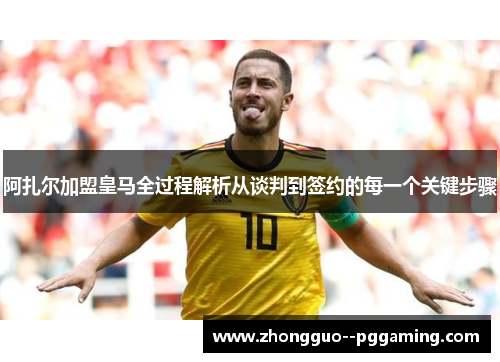 阿扎尔加盟皇马全过程解析从谈判到签约的每一个关键步骤