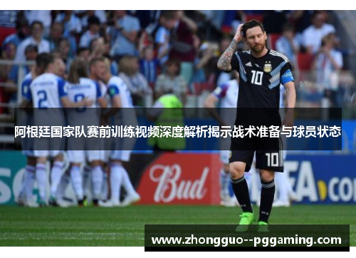 阿根廷国家队赛前训练视频深度解析揭示战术准备与球员状态