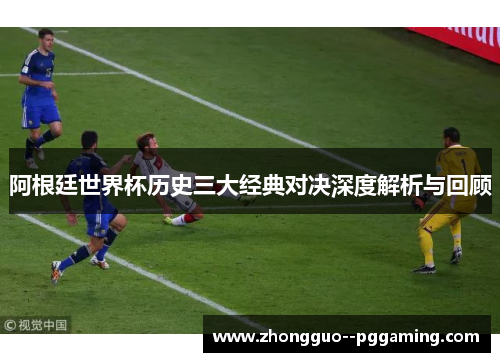 阿根廷世界杯历史三大经典对决深度解析与回顾