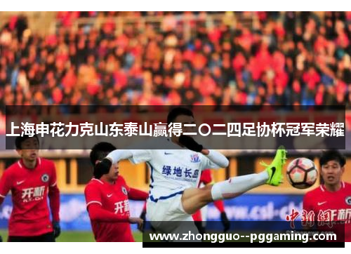上海申花力克山东泰山赢得二〇二四足协杯冠军荣耀