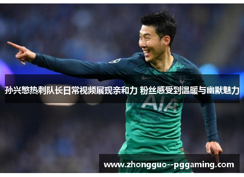 孙兴慜热刺队长日常视频展现亲和力 粉丝感受到温暖与幽默魅力