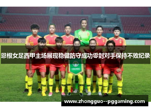 恩根女足西甲主场展现稳健防守成功零封对手保持不败纪录