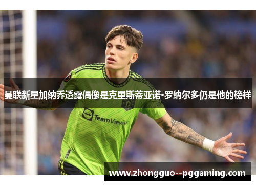 曼联新星加纳乔透露偶像是克里斯蒂亚诺·罗纳尔多仍是他的榜样