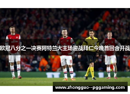欧冠八分之一决赛阿特兰大主场迎战拜仁今晚首回合开战