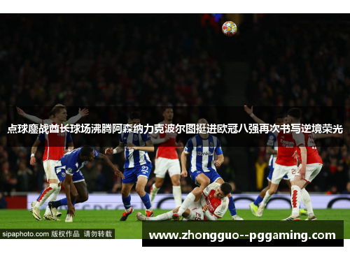 点球鏖战酋长球场沸腾阿森纳力克波尔图挺进欧冠八强再次书写逆境荣光