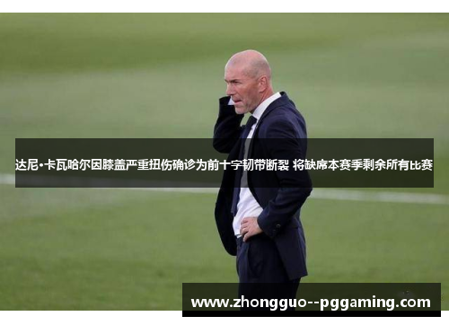 达尼·卡瓦哈尔因膝盖严重扭伤确诊为前十字韧带断裂 将缺席本赛季剩余所有比赛