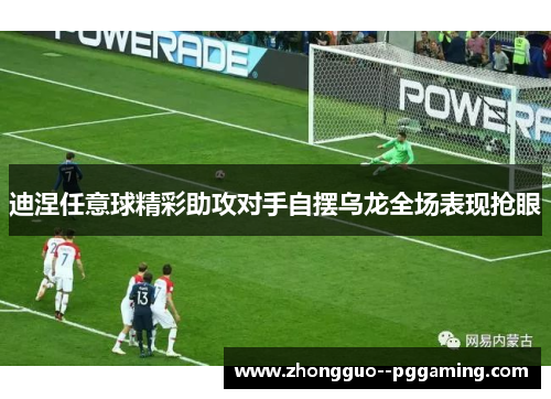 迪涅任意球精彩助攻对手自摆乌龙全场表现抢眼