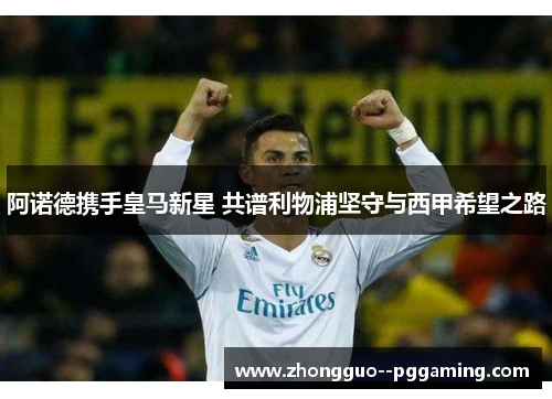 阿诺德携手皇马新星 共谱利物浦坚守与西甲希望之路