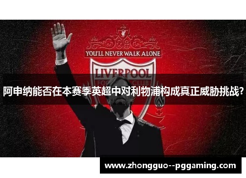 阿申纳能否在本赛季英超中对利物浦构成真正威胁挑战？