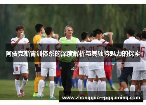 阿贾克斯青训体系的深度解析与其独特魅力的探索