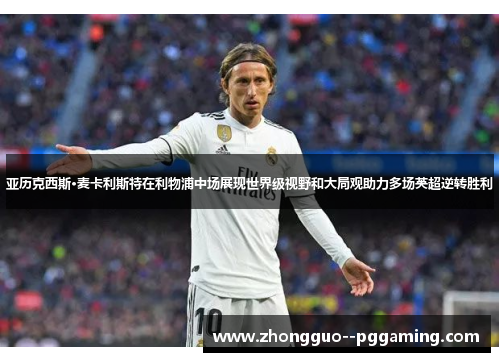 亚历克西斯·麦卡利斯特在利物浦中场展现世界级视野和大局观助力多场英超逆转胜利