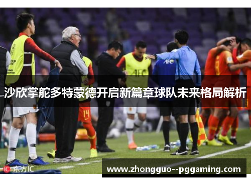 沙欣掌舵多特蒙德开启新篇章球队未来格局解析