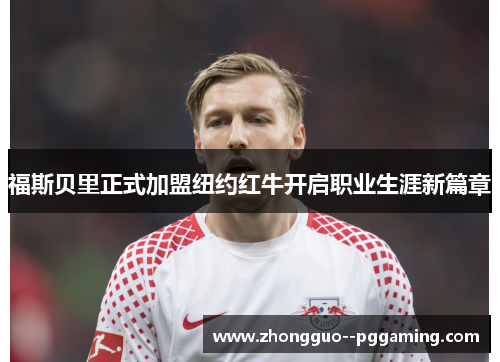 福斯贝里正式加盟纽约红牛开启职业生涯新篇章