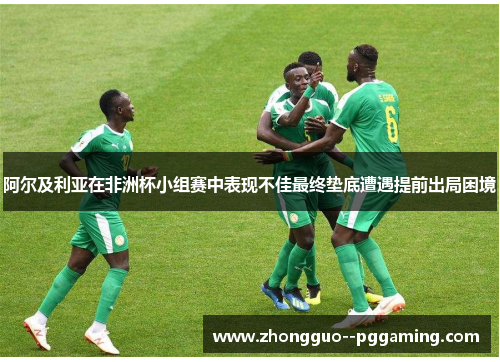 阿尔及利亚在非洲杯小组赛中表现不佳最终垫底遭遇提前出局困境