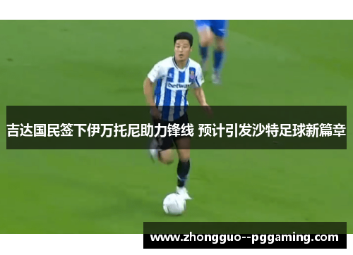 吉达国民签下伊万托尼助力锋线 预计引发沙特足球新篇章